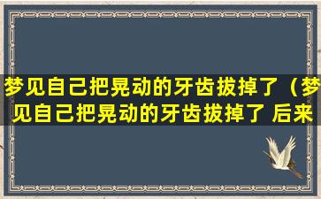 梦见自己把晃动的牙齿拔掉了（梦见自己把晃动的牙齿拔掉了 后来又长新的出来）